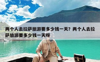 两个人去拉萨旅游要多少钱一天？两个人去拉萨旅游要多少钱一天呀