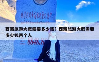 西藏旅游大概需要多少钱？西藏旅游大概需要多少钱两个人