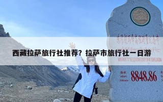 西藏拉萨旅行社推荐？拉萨市旅行社一日游