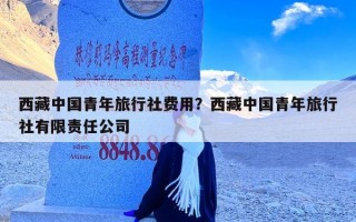 西藏中国青年旅行社费用？西藏中国青年旅行社有限责任公司