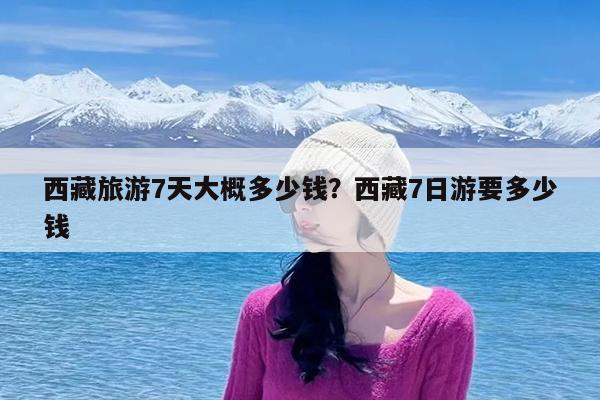 西藏旅游7天大概多少钱?西藏7日游要多少钱