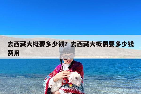 去西藏大概要多少钱?去西藏大概需要多少钱费用