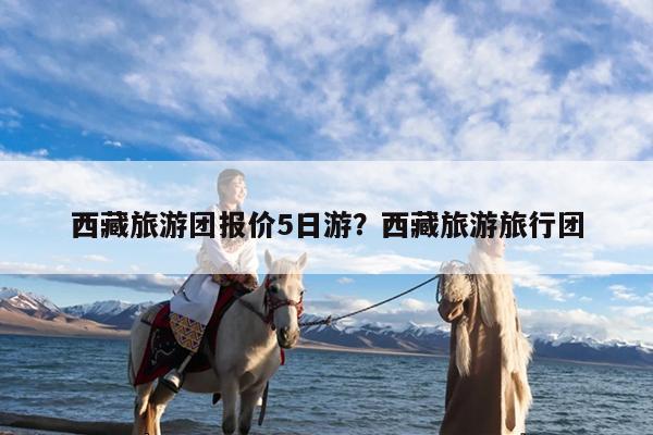 西藏旅游团报价5日游?西藏旅游旅行团