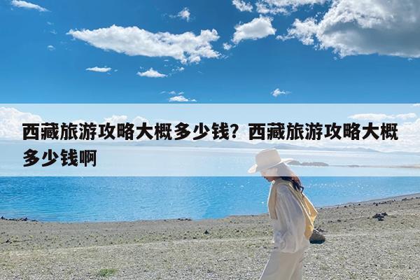 西藏旅游攻略大概多少钱?西藏旅游攻略大概多少钱啊