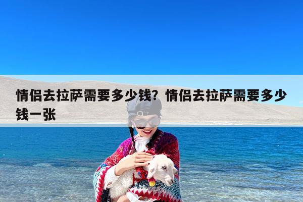 情侣去拉萨需要多少钱?情侣去拉萨需要多少钱一张
