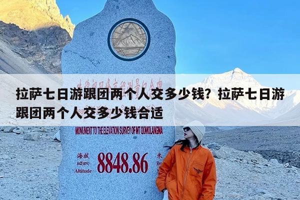 拉萨七日游跟团两个人交多少钱?拉萨七日游跟团两个人交多少钱合适