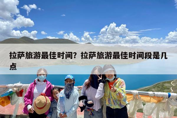 拉萨旅游最佳时间?拉萨旅游最佳时间段是几点
