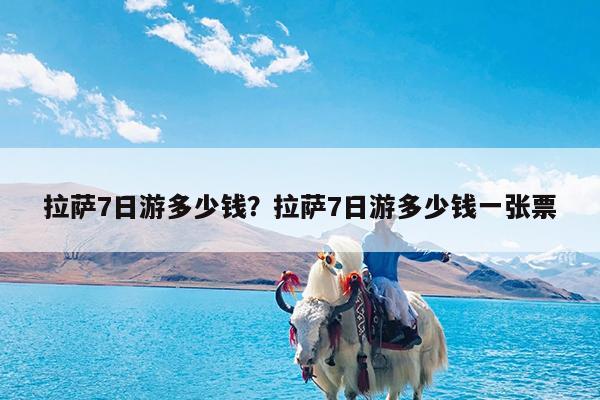 拉萨7日游多少钱?拉萨7日游多少钱一张票