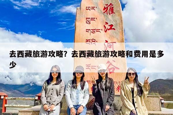 去西藏旅游攻略?去西藏旅游攻略和费用是多少