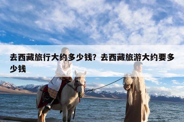 去西藏旅行大约多少钱?去西藏旅游大约要多少钱