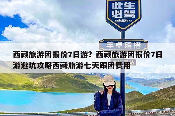 西藏旅游团报价7日游?西藏旅游团报价7日游避坑攻略西藏旅游七天跟团费用