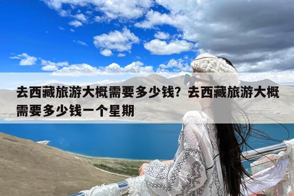 去西藏旅游大概需要多少钱?去西藏旅游大概需要多少钱一个星期