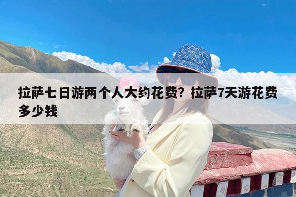 拉萨七日游两个人大约花费?拉萨7天游花费多少钱