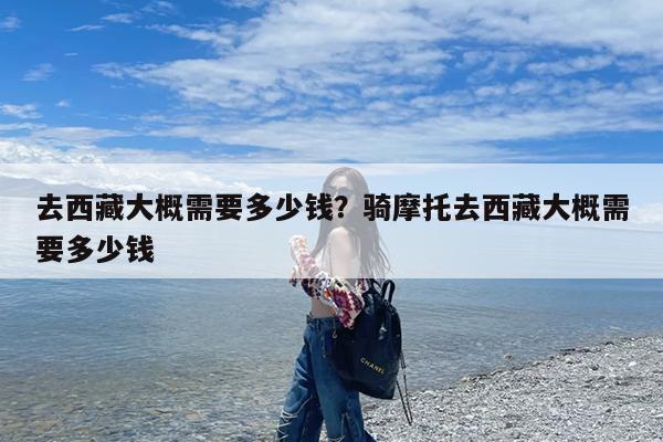 去西藏大概需要多少钱?骑摩托去西藏大概需要多少钱