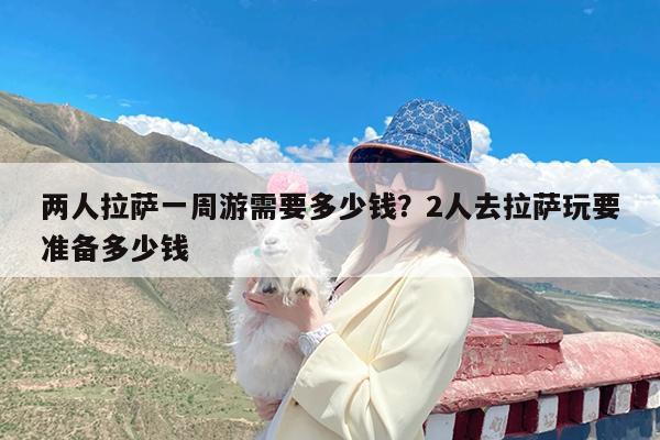 两人拉萨一周游需要多少钱?2人去拉萨玩要准备多少钱