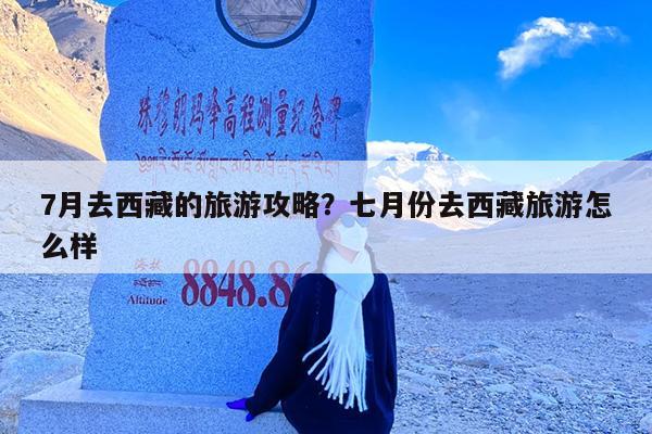 7月去西藏的旅游攻略?七月份去西藏旅游怎么样
