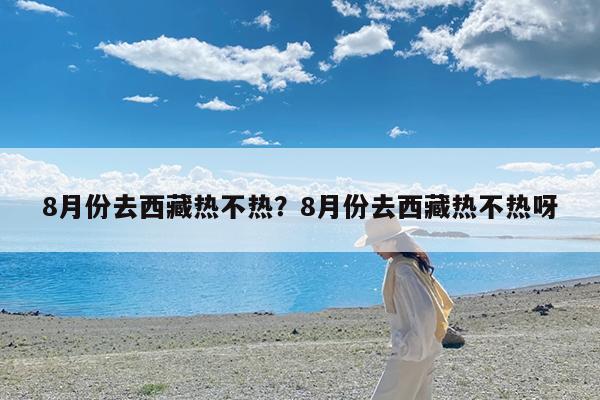 8月份去西藏热不热?8月份去西藏热不热呀