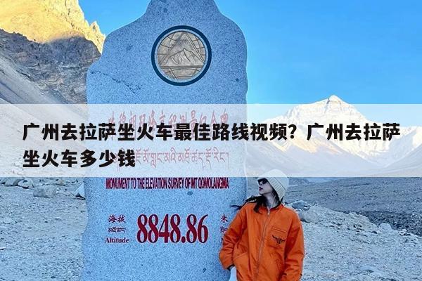 广州去拉萨坐火车最佳路线视频?广州去拉萨坐火车多少钱