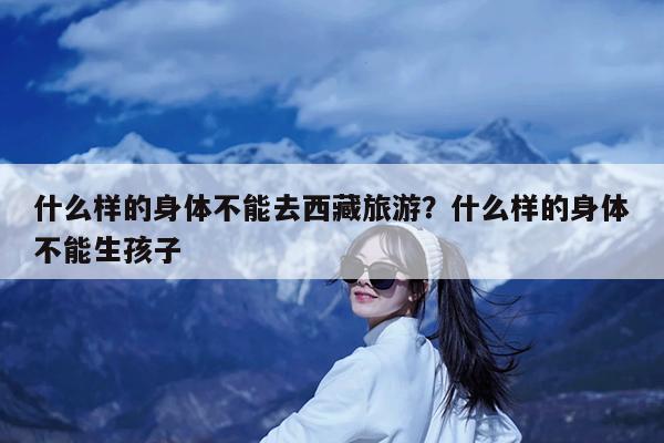 什么样的身体不能去西藏旅游?什么样的身体不能生孩子