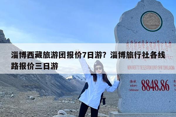 淄博西藏旅游团报价7日游?淄博旅行社各线路报价三日游