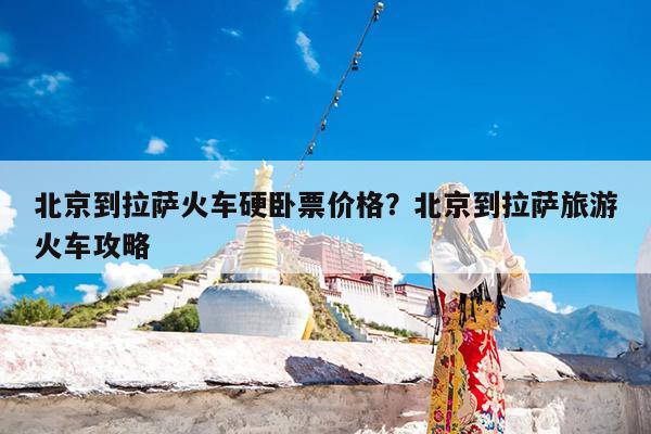 北京到拉萨火车硬卧票价格?北京到拉萨旅游火车攻略