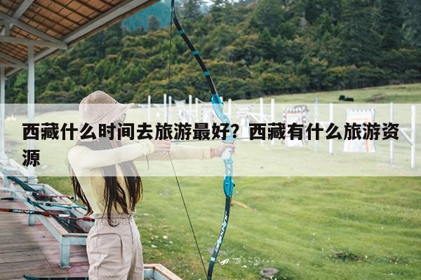 西藏什么时间去旅游最好?西藏有什么旅游资源