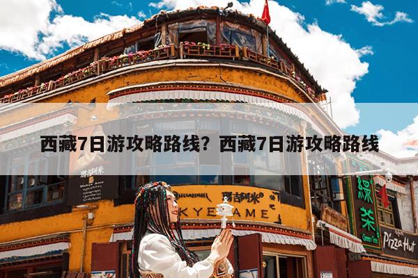 西藏7日游攻略路线?西藏7日游攻略路线