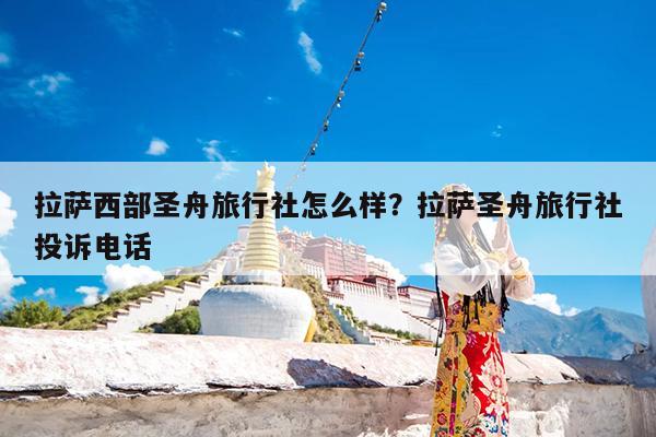 拉萨西部圣舟旅行社怎么样?拉萨圣舟旅行社投诉电话