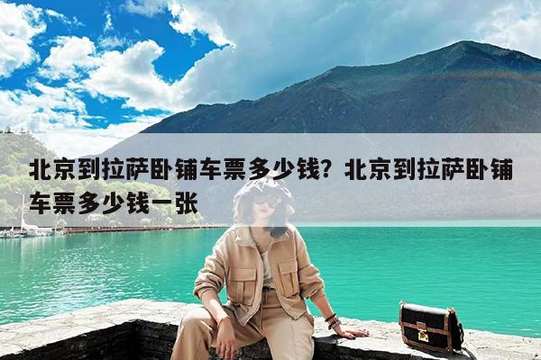 北京到拉萨卧铺车票多少钱?北京到拉萨卧铺车票多少钱一张