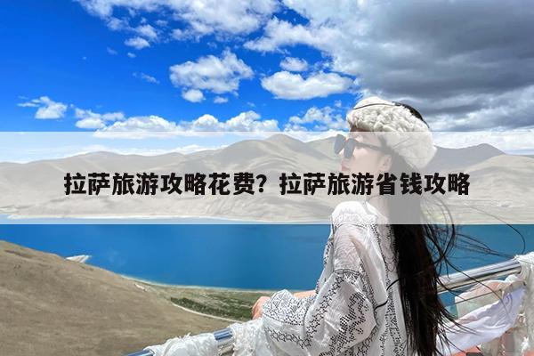 拉萨旅游攻略花费?拉萨旅游省钱攻略
