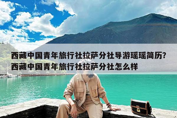 西藏中国青年旅行社拉萨分社导游瑶瑶简历?西藏中国青年旅行社拉萨分社怎么样