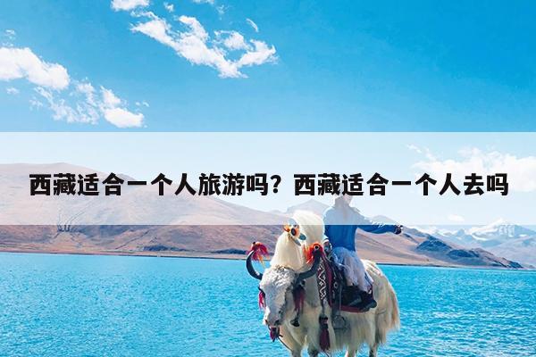 西藏适合一个人旅游吗?西藏适合一个人去吗