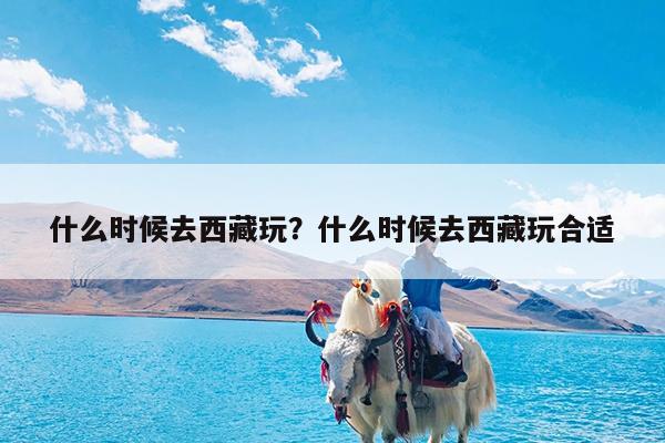 什么时候去西藏玩?什么时候去西藏玩合适