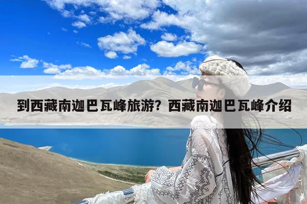 到西藏南迦巴瓦峰旅游?西藏南迦巴瓦峰介绍