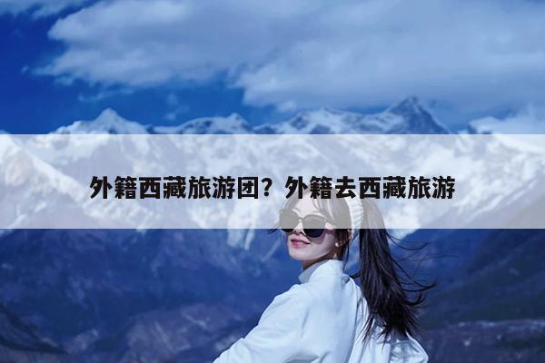 外籍西藏旅游团?外籍去西藏旅游