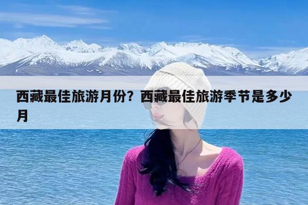 西藏最佳旅游月份?西藏最佳旅游季节是多少月