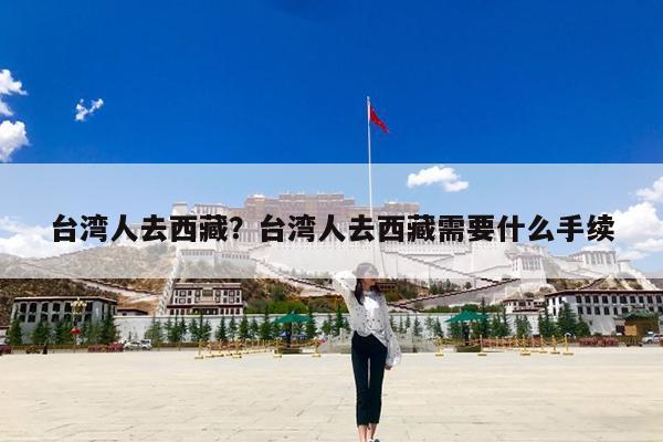 台湾人去西藏?台湾人去西藏需要什么手续