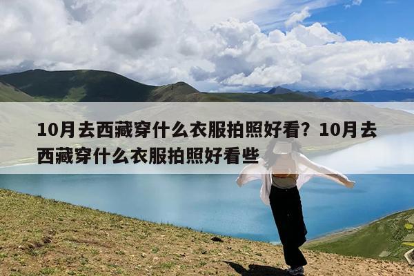 10月去西藏穿什么衣服拍照好看?10月去西藏穿什么衣服拍照好看些