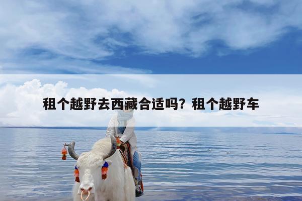租个越野去西藏合适吗?租个越野车