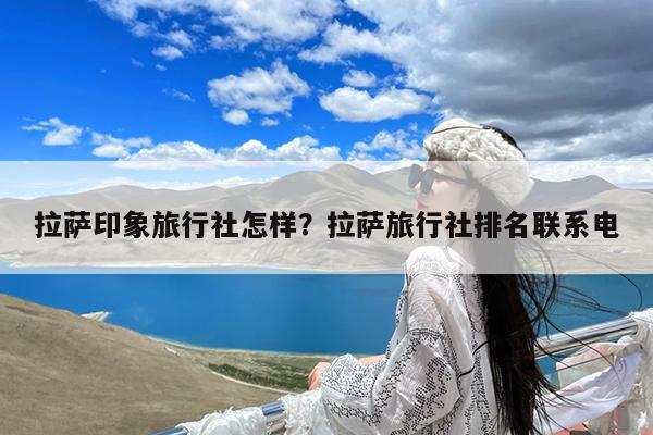 拉萨印象旅行社怎样?拉萨旅行社排名联系电