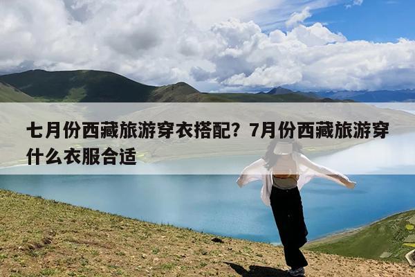 七月份西藏旅游穿衣搭配?7月份西藏旅游穿什么衣服合适