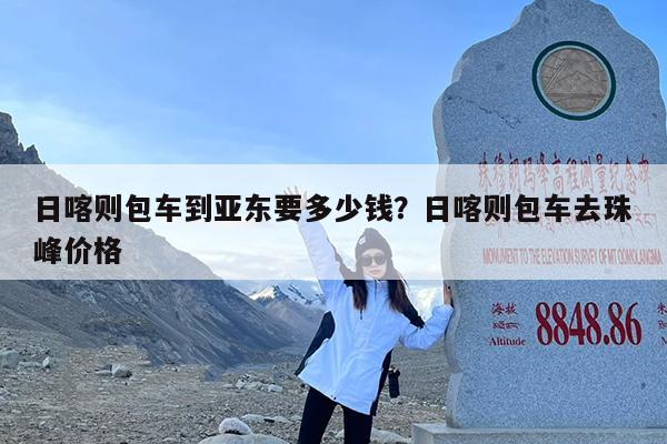 日喀则包车到亚东要多少钱?日喀则包车去珠峰价格
