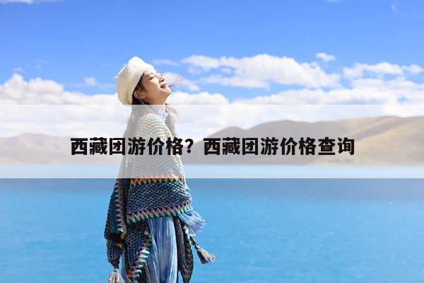 西藏团游价格?西藏团游价格查询