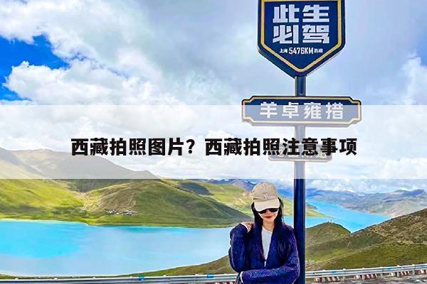 西藏拍照图片?西藏拍照注意事项