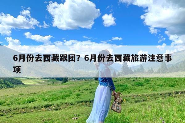 6月份去西藏跟团?6月份去西藏旅游注意事项