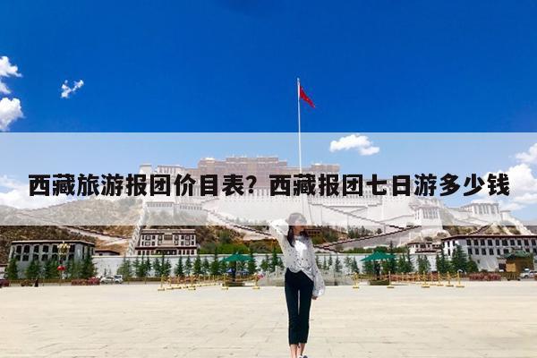 西藏旅游报团价目表?西藏报团七日游多少钱