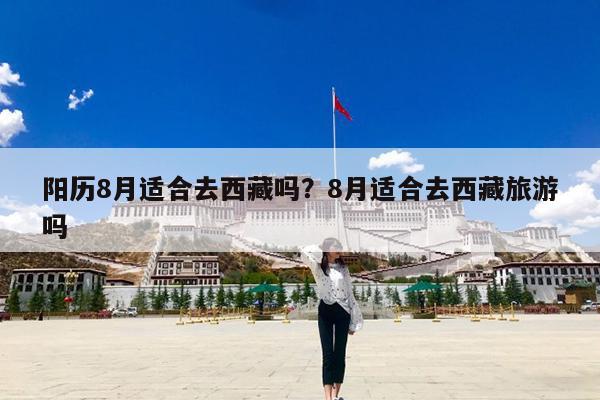 阳历8月适合去西藏吗?8月适合去西藏旅游吗