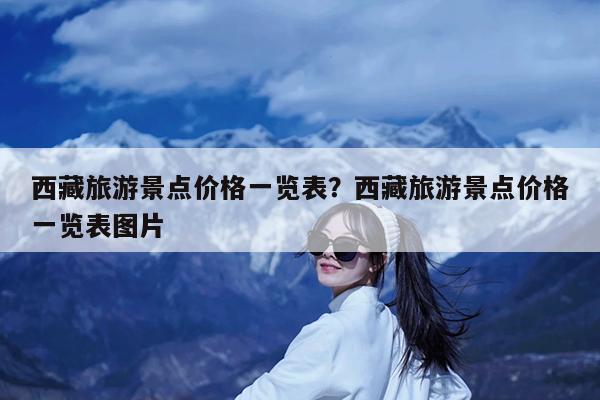 西藏旅游景点价格一览表?西藏旅游景点价格一览表图片