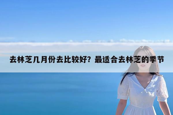 去林芝几月份去比较好?最适合去林芝的季节
