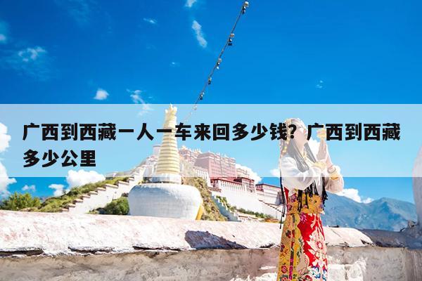 广西到西藏一人一车来回多少钱?广西到西藏多少公里